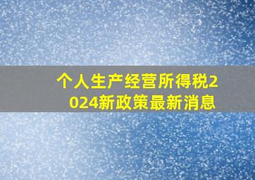 个人生产经营所得税2024新政策最新消息