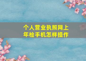 个人营业执照网上年检手机怎样操作