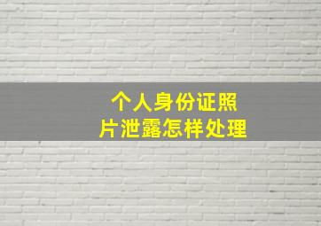 个人身份证照片泄露怎样处理