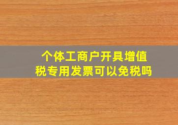 个体工商户开具增值税专用发票可以免税吗