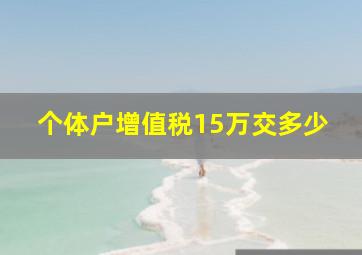 个体户增值税15万交多少