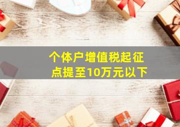 个体户增值税起征点提至10万元以下