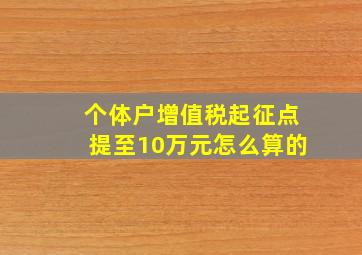 个体户增值税起征点提至10万元怎么算的