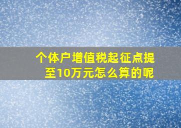 个体户增值税起征点提至10万元怎么算的呢