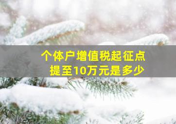 个体户增值税起征点提至10万元是多少