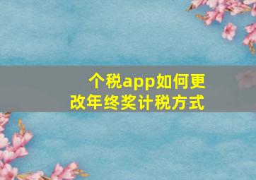 个税app如何更改年终奖计税方式