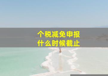 个税减免申报什么时候截止