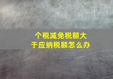 个税减免税额大于应纳税额怎么办