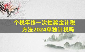 个税年终一次性奖金计税方法2024单独计税吗