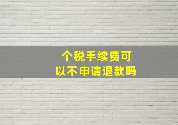 个税手续费可以不申请退款吗