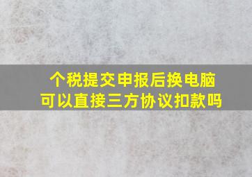 个税提交申报后换电脑可以直接三方协议扣款吗