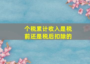 个税累计收入是税前还是税后扣除的