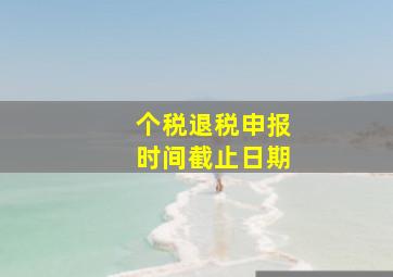 个税退税申报时间截止日期