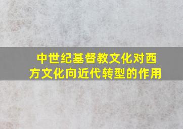 中世纪基督教文化对西方文化向近代转型的作用