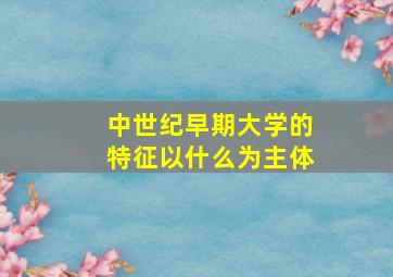 中世纪早期大学的特征以什么为主体