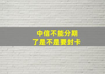 中信不能分期了是不是要封卡