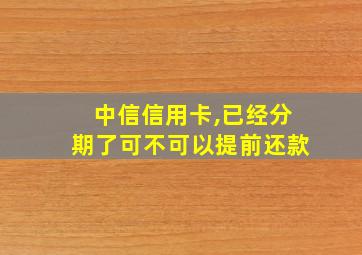 中信信用卡,已经分期了可不可以提前还款