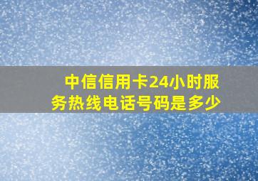 中信信用卡24小时服务热线电话号码是多少