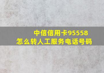 中信信用卡95558怎么转人工服务电话号码