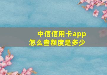 中信信用卡app怎么查额度是多少