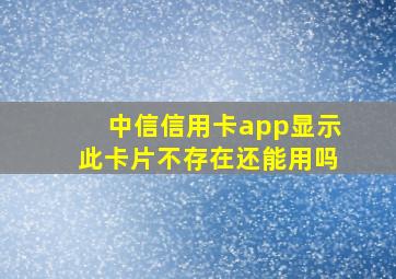 中信信用卡app显示此卡片不存在还能用吗