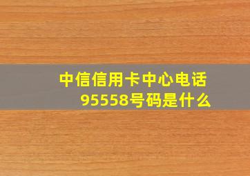 中信信用卡中心电话95558号码是什么