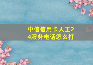 中信信用卡人工24服务电话怎么打