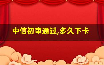 中信初审通过,多久下卡