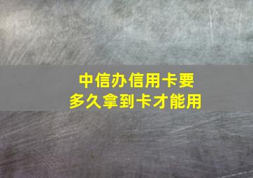 中信办信用卡要多久拿到卡才能用