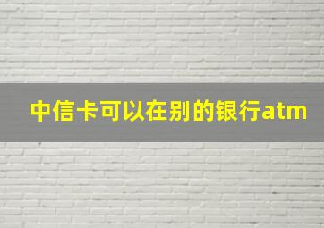 中信卡可以在别的银行atm