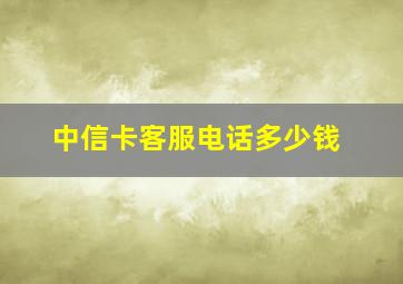 中信卡客服电话多少钱