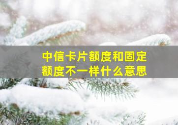 中信卡片额度和固定额度不一样什么意思