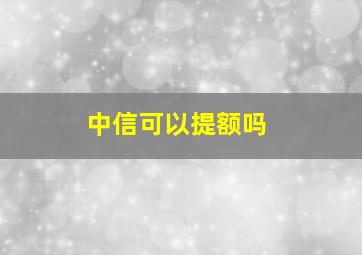 中信可以提额吗