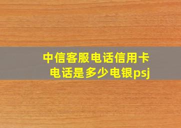 中信客服电话信用卡电话是多少电银psj