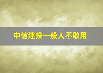 中信建投一般人不敢用