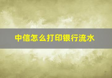 中信怎么打印银行流水