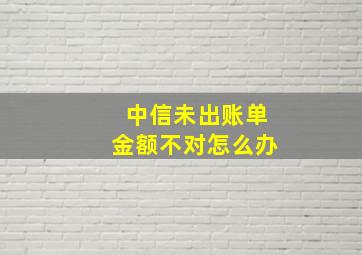 中信未出账单金额不对怎么办