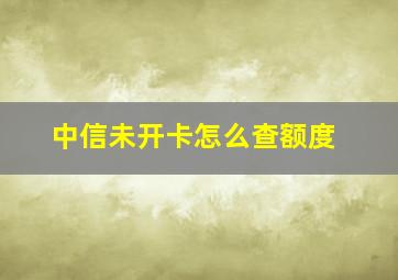 中信未开卡怎么查额度