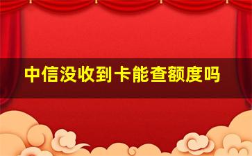 中信没收到卡能查额度吗