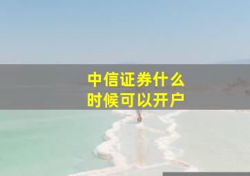 中信证券什么时候可以开户