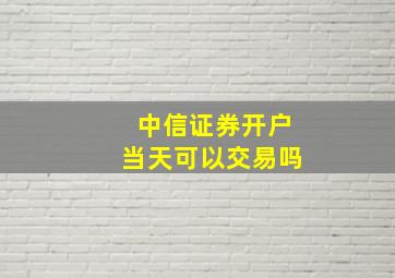 中信证券开户当天可以交易吗