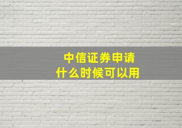 中信证券申请什么时候可以用