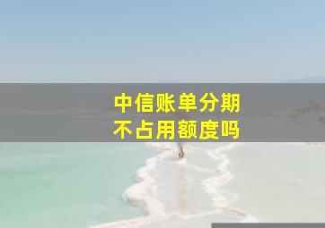 中信账单分期不占用额度吗