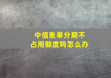 中信账单分期不占用额度吗怎么办