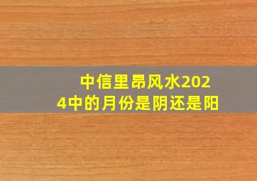 中信里昂风水2024中的月份是阴还是阳