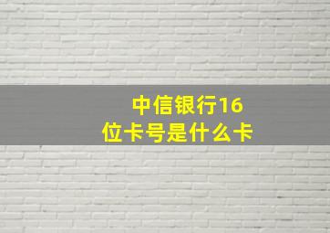 中信银行16位卡号是什么卡