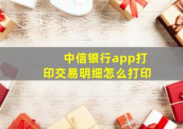 中信银行app打印交易明细怎么打印