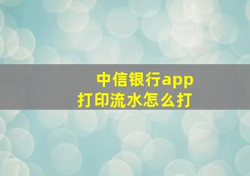 中信银行app打印流水怎么打