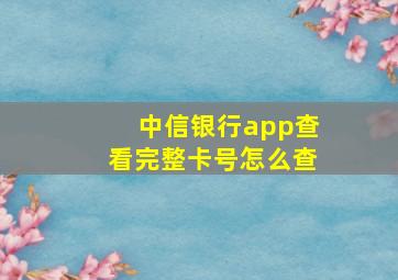 中信银行app查看完整卡号怎么查