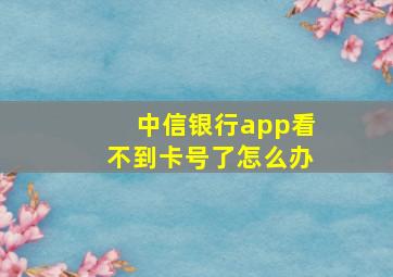 中信银行app看不到卡号了怎么办